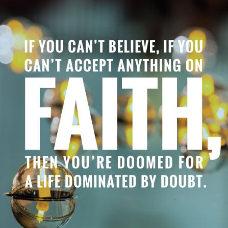 If you can't believe, if you can't accept anything on faith, then you're doomed for a life dominated by doubt