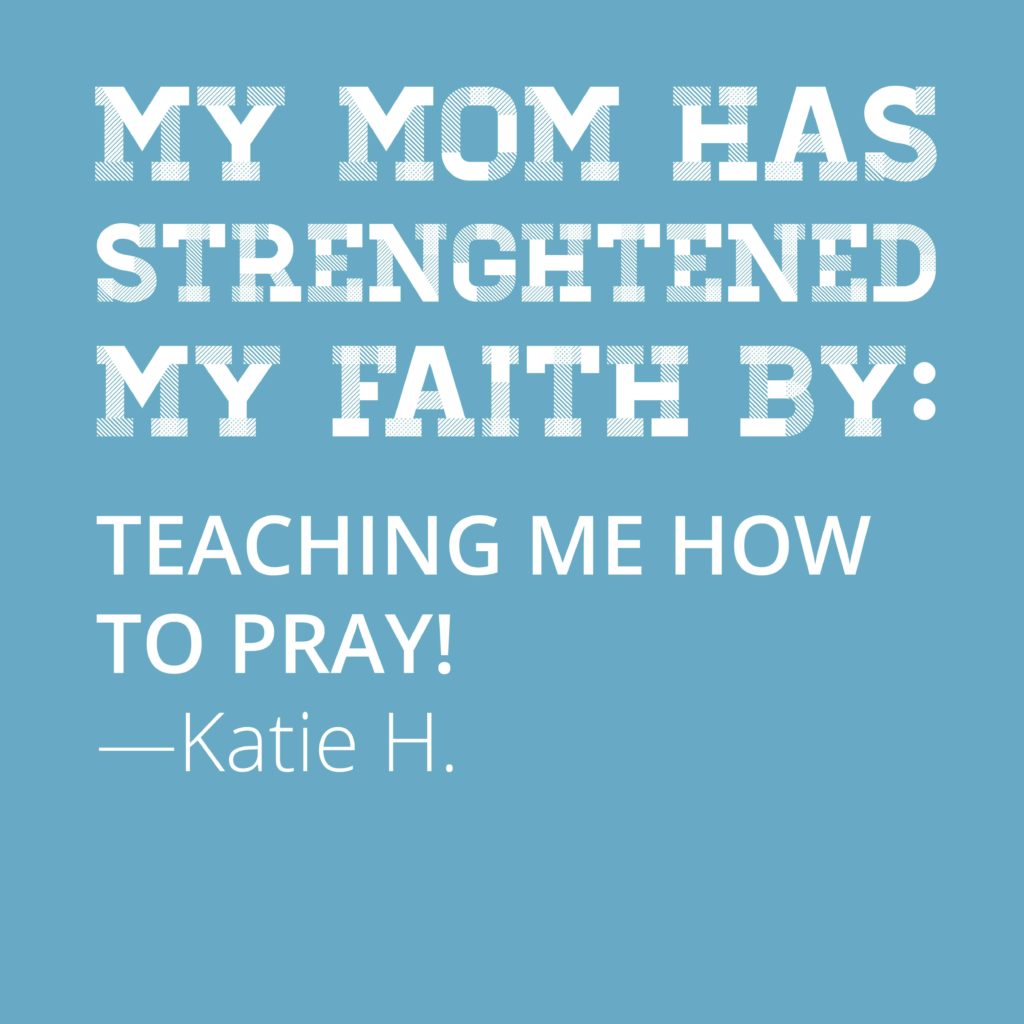 My mom has strengthened my faith by teaching me how to pray