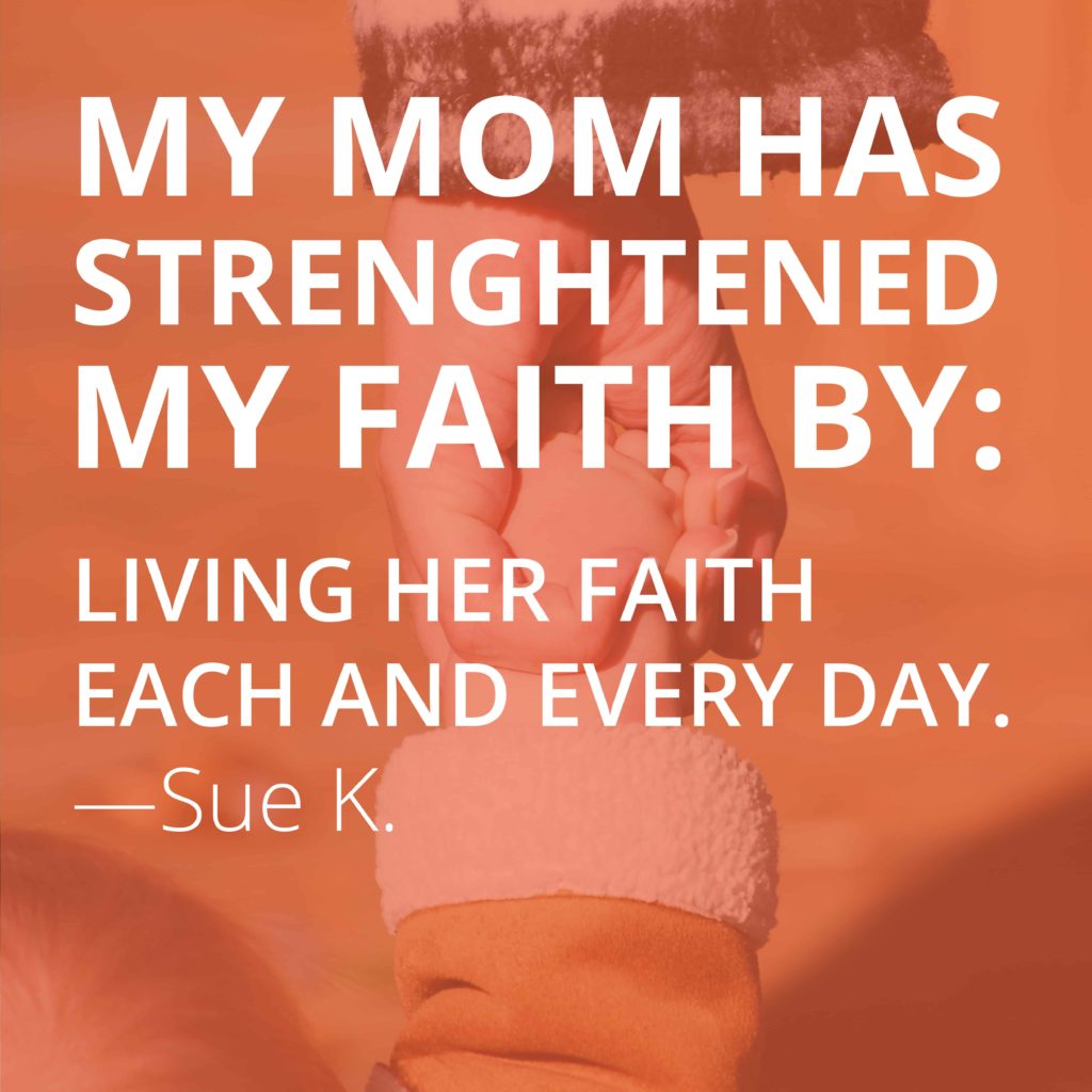 My mom has strengthened my faith by living her faith each and every day