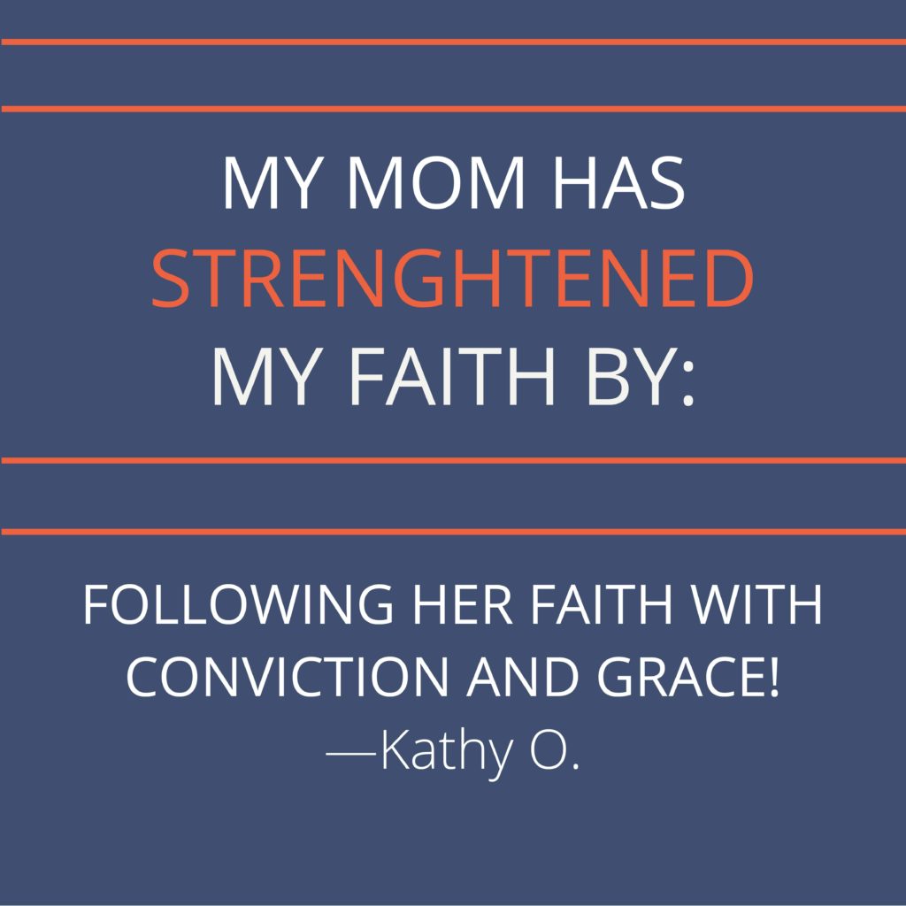 My mom has strengthened my faith by following her faith with conviction and grace